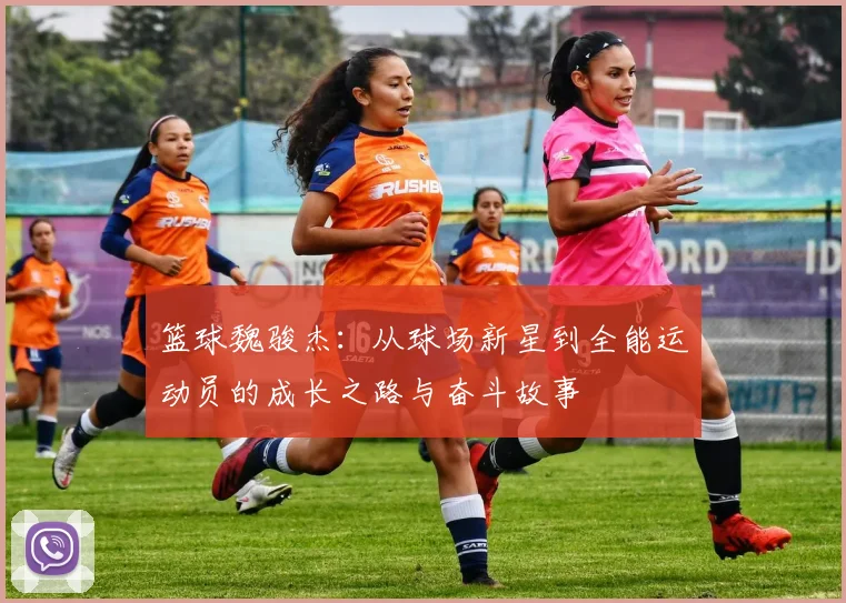 篮球魏骏杰:从球场新星到全能运动员的成长之路与奋斗故事