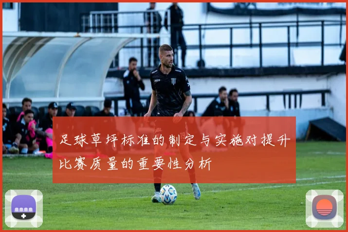 足球草坪标准的制定与实施对提升比赛质量的重要性分析