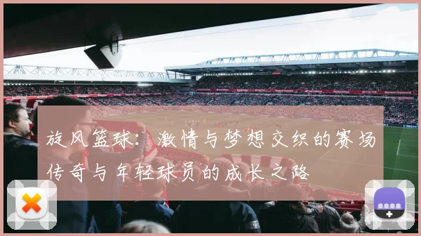 旋风篮球：激情与梦想交织的赛场传奇与年轻球员的成长之路