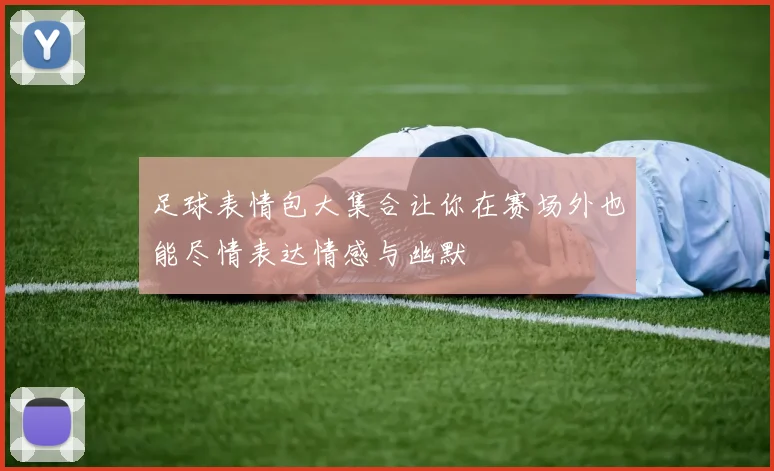 足球表情包大集合让你在赛场外也能尽情表达情感与幽默