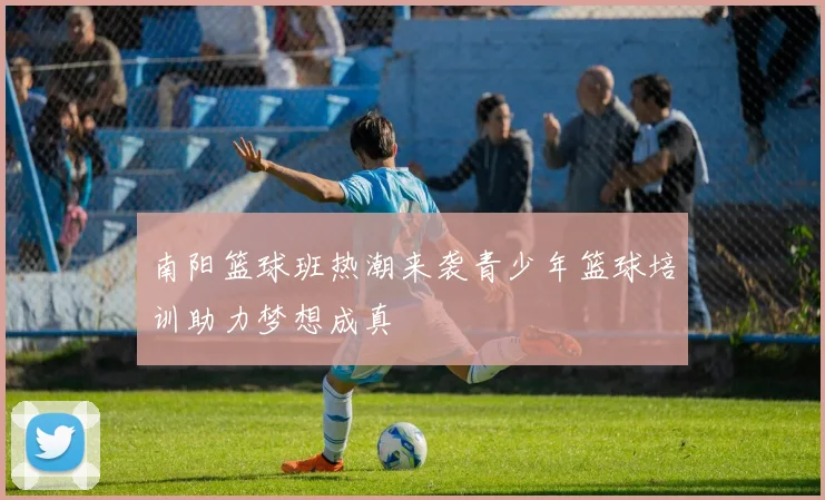 南阳篮球班热潮来袭青少年篮球培训助力梦想成真