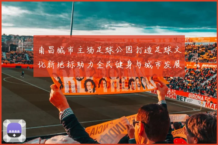 南昌城市主场足球公园打造足球文化新地标助力全民健身与城市发展