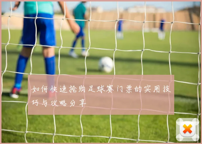 如何快速抢购足球赛门票的实用技巧与攻略分享