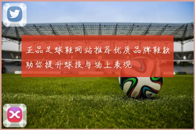 正品足球鞋网站推荐优质品牌鞋款助你提升球技与场上表现