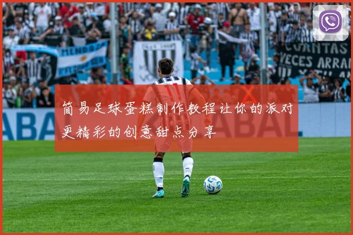 简易足球蛋糕制作教程让你的派对更精彩的创意甜点分享