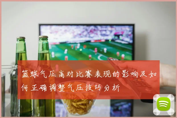篮球气压高对比赛表现的影响及如何正确调整气压技巧分析