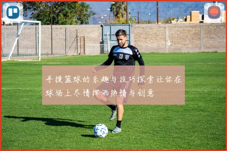 手摸篮球的乐趣与技巧探索让你在球场上尽情挥洒热情与创意