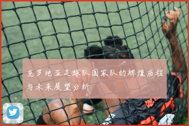 克罗地亚足球队国家队的辉煌历程与未来展望分析