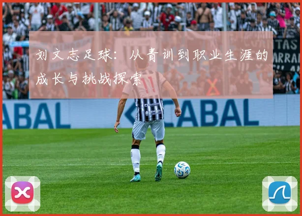 刘文志足球：从青训到职业生涯的成长与挑战探索