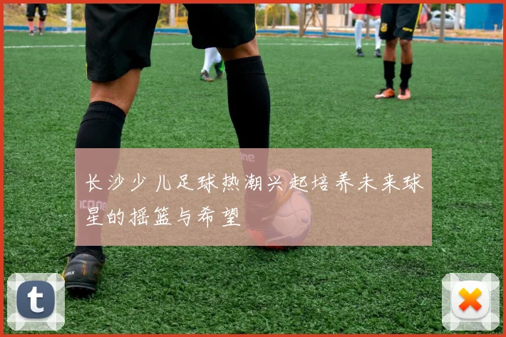 长沙少儿足球热潮兴起培养未来球星的摇篮与希望